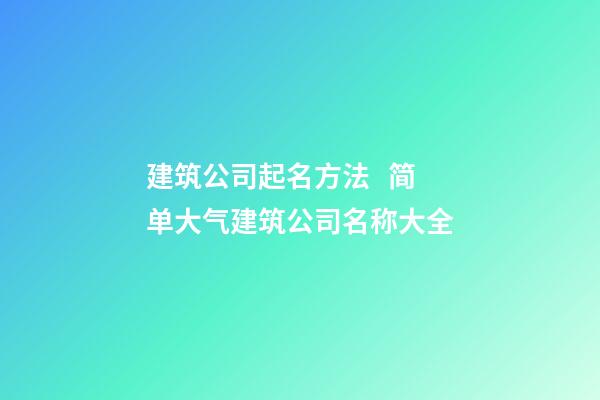 建筑公司起名方法   简单大气建筑公司名称大全-第1张-公司起名-玄机派